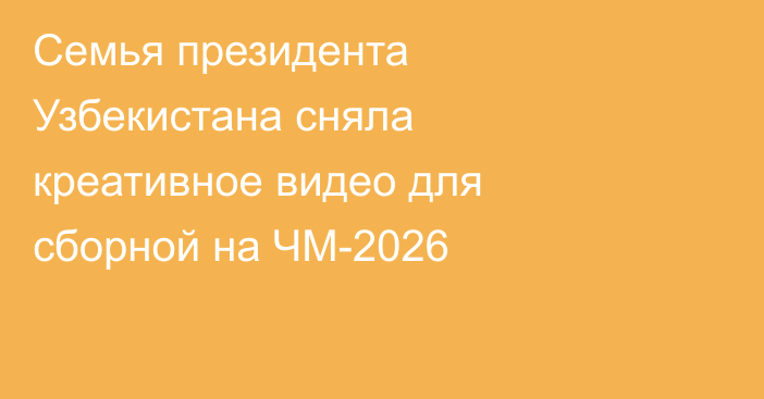 Семья президента Узбекистана сняла креативное видео для сборной на ЧМ-2026
