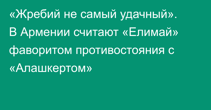 «Жребий не самый удачный». В Армении считают «Елимай» фаворитом противостояния с «Алашкертом»
