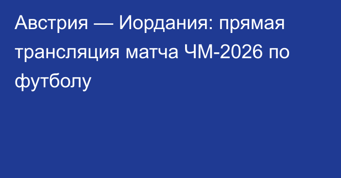 Австрия — Иордания: прямая трансляция матча ЧМ-2026 по футболу
