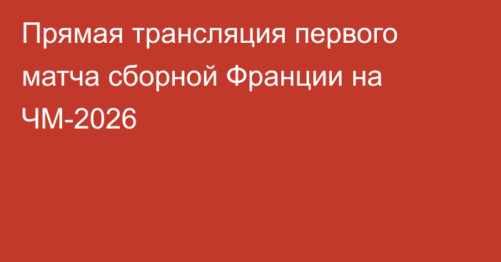 Прямая трансляция первого матча сборной Франции на ЧМ-2026