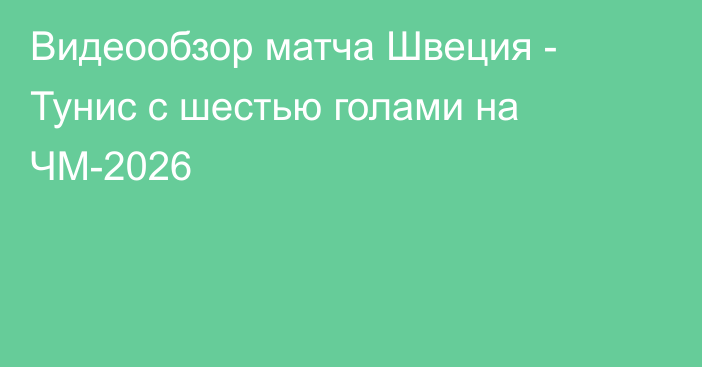 Видеообзор матча Швеция - Тунис с шестью голами на ЧМ-2026
