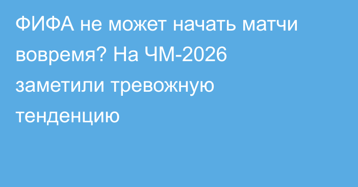 ФИФА не может начать матчи вовремя? На ЧМ-2026 заметили тревожную тенденцию