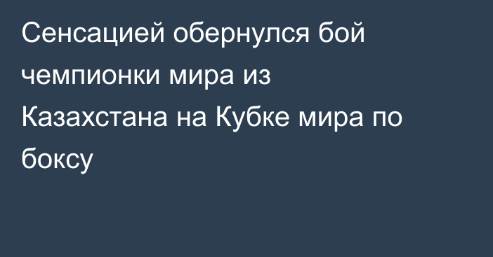 Сенсацией обернулся бой чемпионки мира из Казахстана на Кубке мира по боксу
