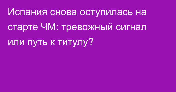 Испания снова оступилась на старте ЧМ: тревожный сигнал или путь к титулу?