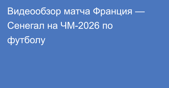 Видеообзор матча Франция — Сенегал на ЧМ-2026 по футболу