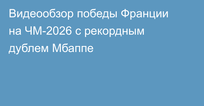Видеообзор победы Франции на ЧМ-2026 с рекордным дублем Мбаппе