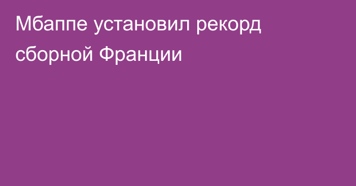 Мбаппе установил рекорд сборной Франции