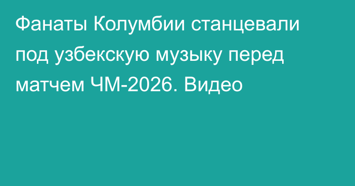 Фанаты Колумбии станцевали под узбекскую музыку перед матчем ЧМ-2026. Видео