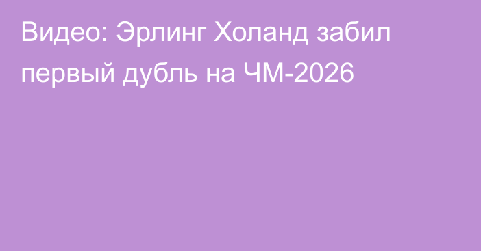 Видео: Эрлинг Холанд забил первый дубль на ЧМ-2026