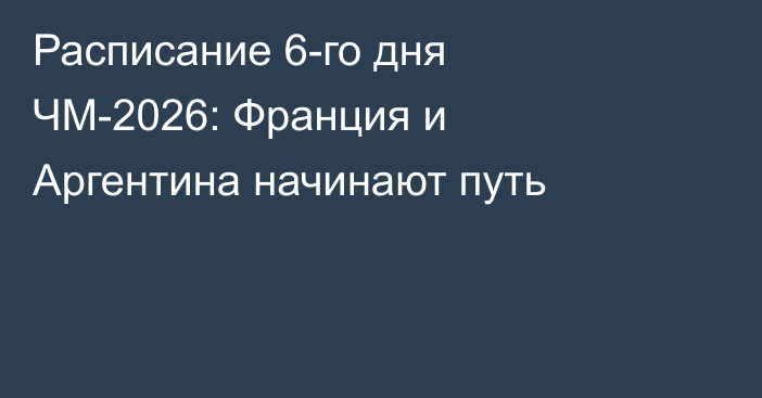 Расписание 6-го дня ЧМ-2026: Франция и Аргентина начинают путь