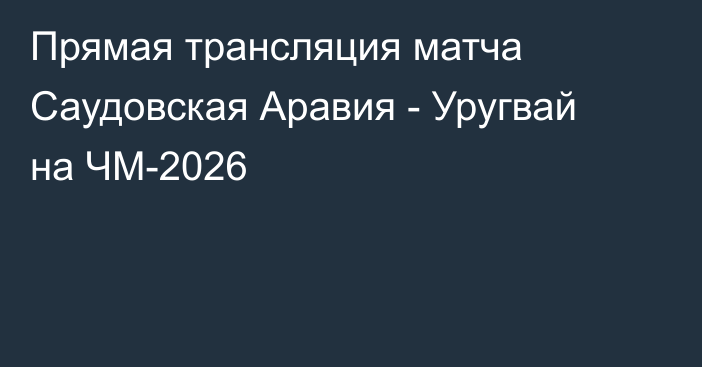 Прямая трансляция матча Саудовская Аравия - Уругвай на ЧМ-2026