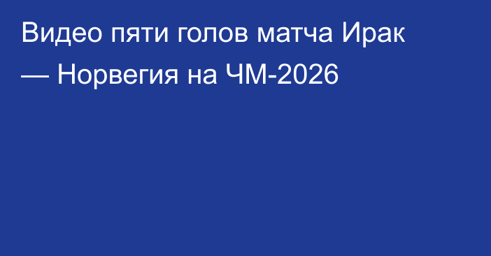 Видео пяти голов матча Ирак — Норвегия на ЧМ-2026