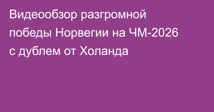 Видеообзор разгромной победы Норвегии на ЧМ-2026 с дублем от Холанда