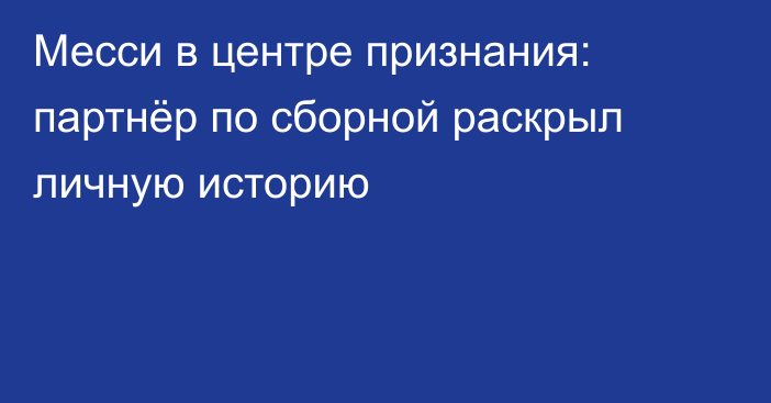 Месси в центре признания: партнёр по сборной раскрыл личную историю