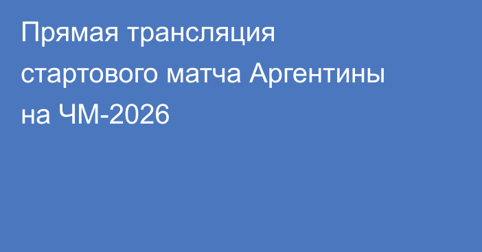 Прямая трансляция стартового матча Аргентины на ЧМ-2026