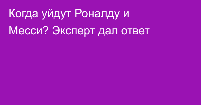 Когда уйдут Роналду и Месси? Эксперт дал ответ