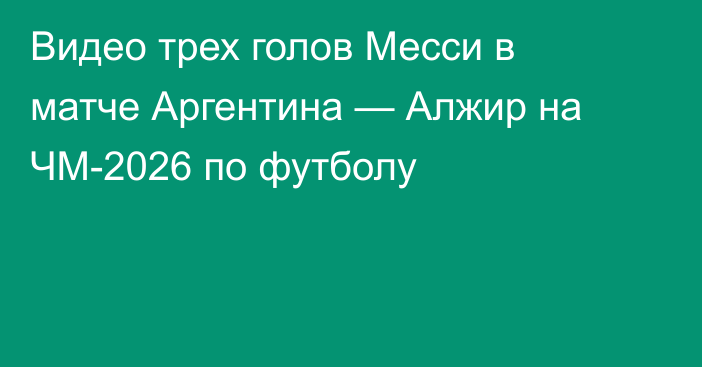 Видео трех голов Месси в матче Аргентина — Алжир на ЧМ-2026 по футболу