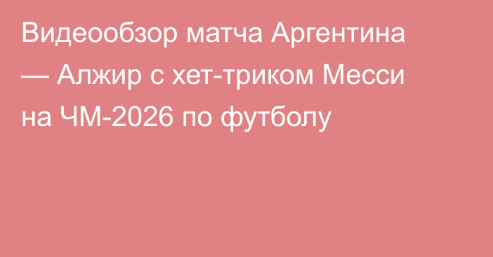 Видеообзор матча Аргентина — Алжир с хет-триком Месси на ЧМ-2026 по футболу