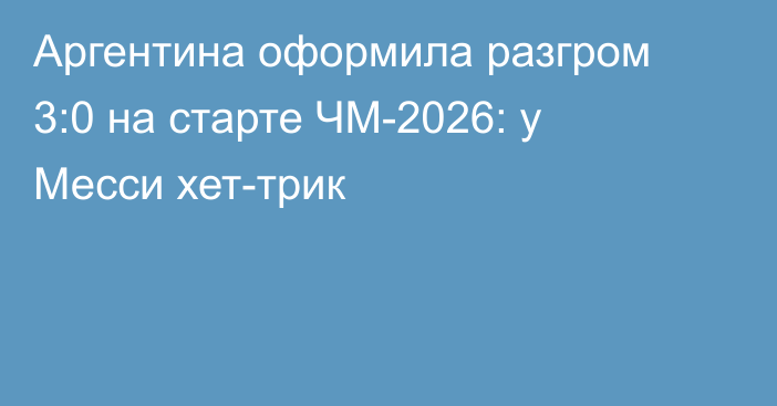 Аргентина оформила разгром 3:0 на старте ЧМ-2026: у Месси хет-трик