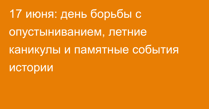 17 июня: день борьбы с опустыниванием, летние каникулы и памятные события истории