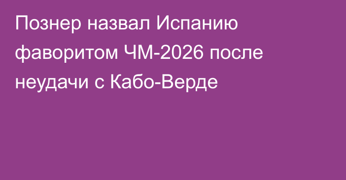 Познер назвал Испанию фаворитом ЧМ-2026 после неудачи с Кабо-Верде