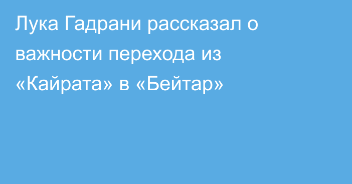 Лука Гадрани рассказал о важности перехода из «Кайрата» в «Бейтар»