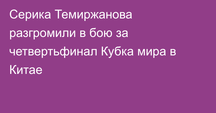 Серика Темиржанова разгромили в бою за четвертьфинал Кубка мира в Китае