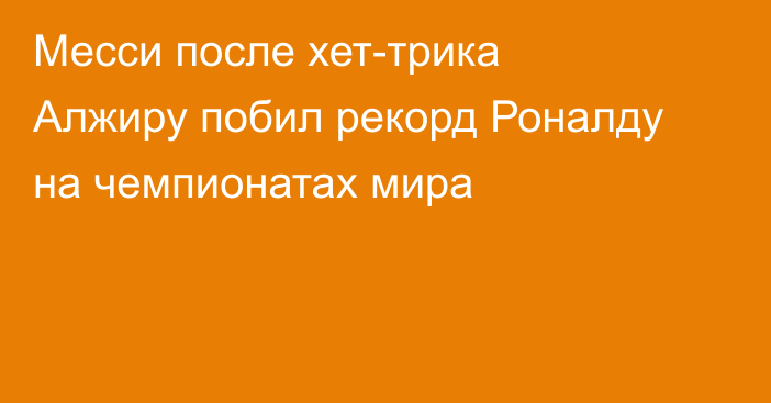 Месси после хет-трика Алжиру побил рекорд Роналду на чемпионатах мира