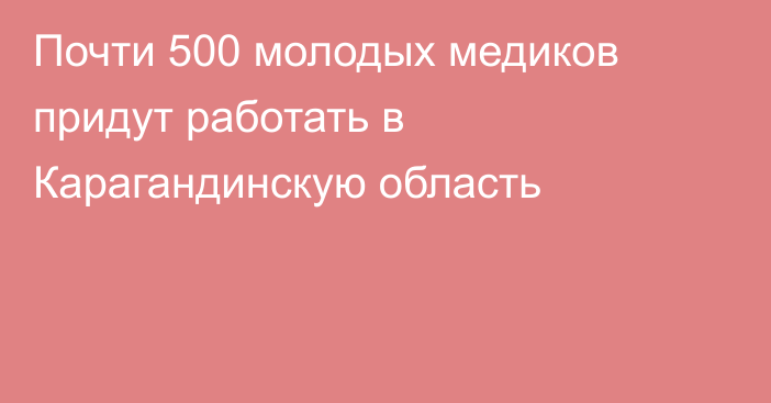 Почти 500 молодых медиков придут работать в Карагандинскую область