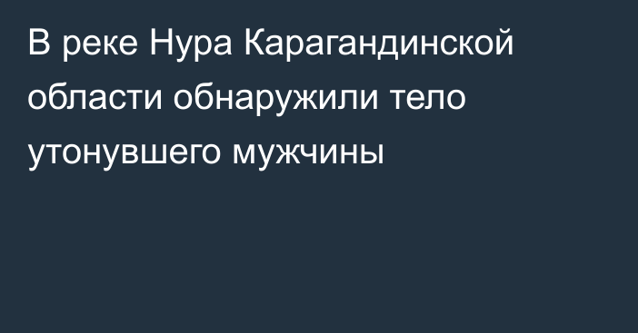 В реке Нура Карагандинской области обнаружили тело утонувшего мужчины