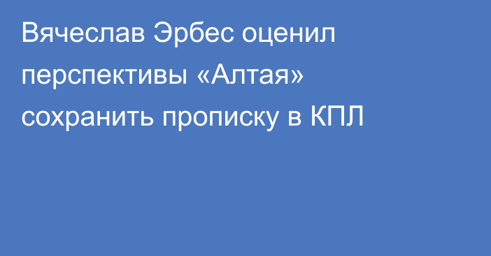 Вячеслав Эрбес оценил перспективы «Алтая» сохранить прописку в КПЛ