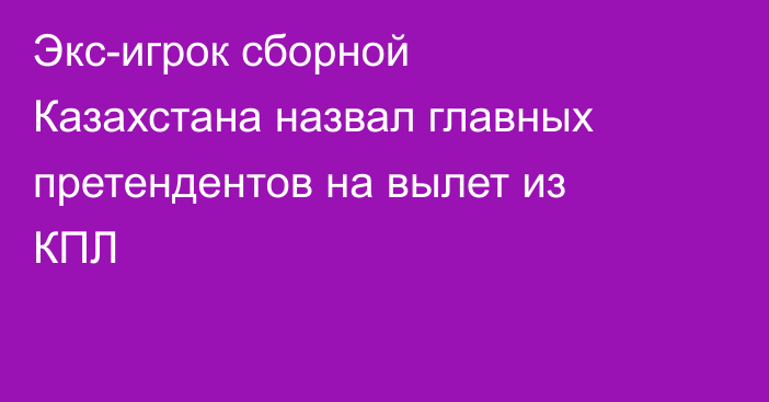 Экс-игрок сборной Казахстана назвал главных претендентов на вылет из КПЛ