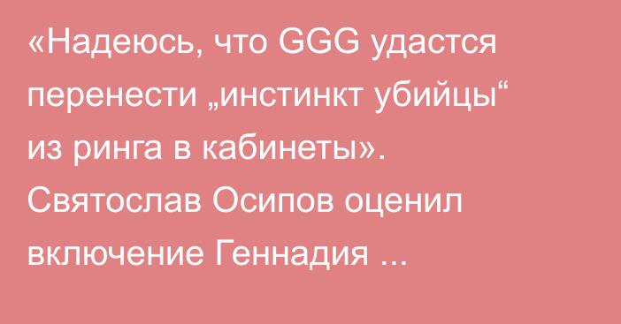 «Надеюсь, что GGG удастся перенести „инстинкт убийцы“ из ринга в кабинеты». Святослав Осипов оценил включение Геннадия Головкина в Зал славы бокса