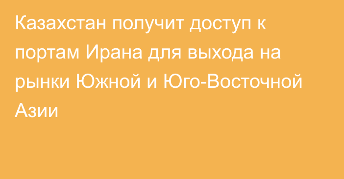 Казахстан получит доступ к портам Ирана для выхода на рынки Южной и Юго-Восточной Азии