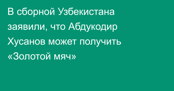 В сборной Узбекистана заявили, что Абдукодир Хусанов может получить «Золотой мяч»