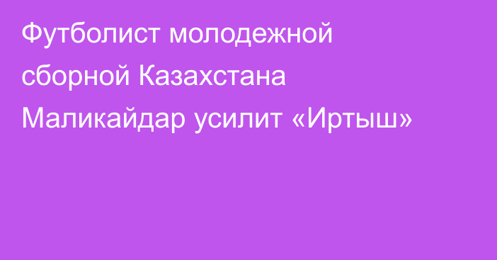 Футболист молодежной сборной Казахстана Маликайдар усилит «Иртыш»