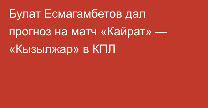 Булат Есмагамбетов дал прогноз на матч «Кайрат» — «Кызылжар» в КПЛ