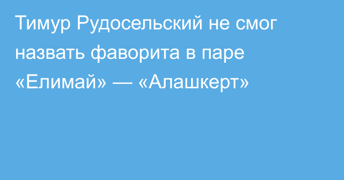 Тимур Рудосельский не смог назвать фаворита в паре «Елимай» — «Алашкерт»