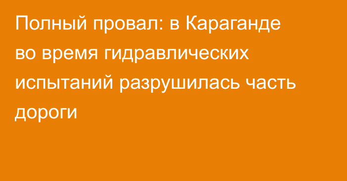 Полный провал: в Караганде во время гидравлических испытаний разрушилась часть дороги