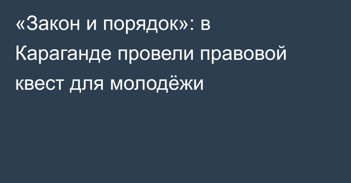 «Закон и порядок»: в Караганде провели правовой квест для молодёжи