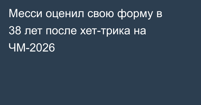 Месси оценил свою форму в 38 лет после хет-трика на ЧМ-2026