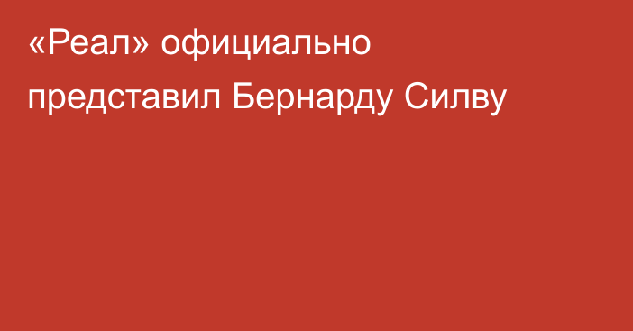 «Реал» официально представил Бернарду Силву