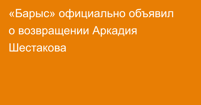 «Барыс» официально объявил о возвращении Аркадия Шестакова