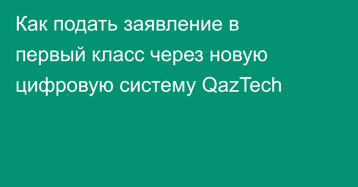 Как подать заявление в первый класс через новую цифровую систему QazTech