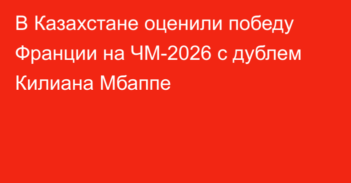 В Казахстане оценили победу Франции на ЧМ-2026 с дублем Килиана Мбаппе