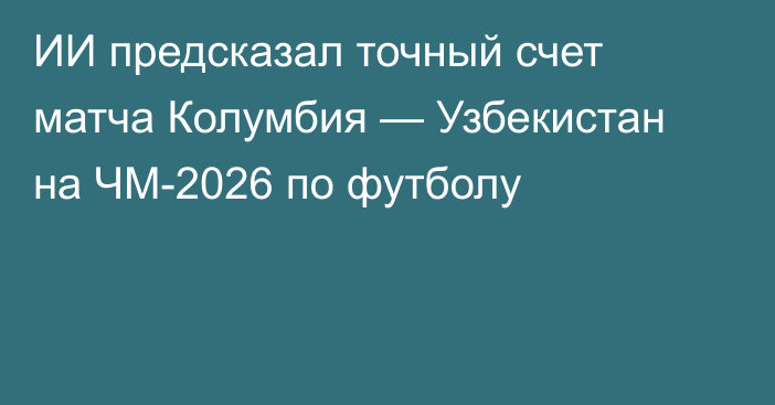 ИИ предсказал точный счет матча Колумбия — Узбекистан на ЧМ-2026 по футболу