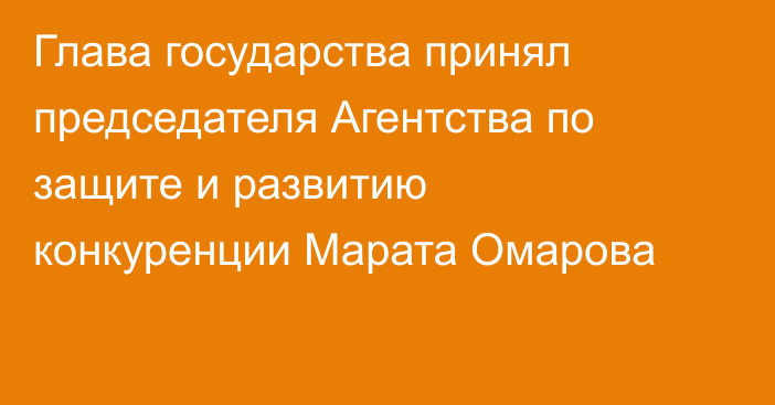 Глава государства принял председателя Агентства по защите и развитию конкуренции Марата Омарова