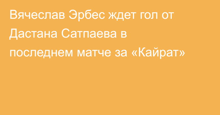 Вячеслав Эрбес ждет гол от Дастана Сатпаева в последнем матче за «Кайрат»