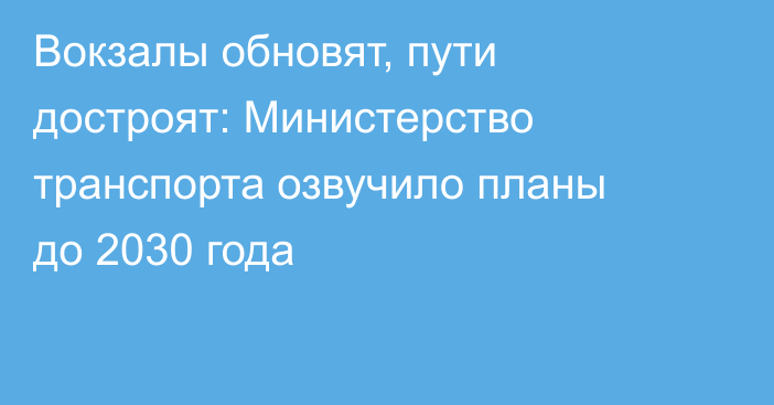 Вокзалы обновят, пути достроят: Министерство транспорта озвучило планы до 2030 года