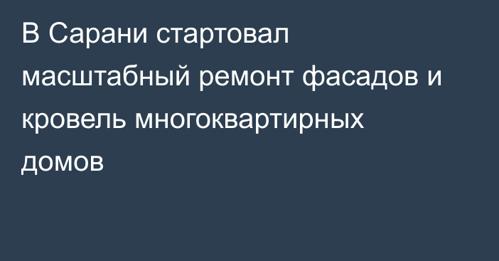 В Сарани стартовал масштабный ремонт фасадов и кровель многоквартирных домов